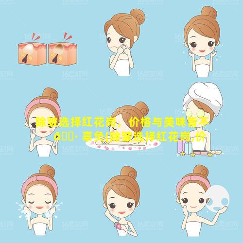 除皱选择红花岗，价格与美味皆不 🌷 辜负(除皱选择红花岗,价格与美味皆不辜负)